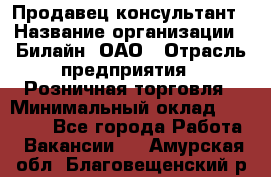 Продавец-консультант › Название организации ­ Билайн, ОАО › Отрасль предприятия ­ Розничная торговля › Минимальный оклад ­ 44 000 - Все города Работа » Вакансии   . Амурская обл.,Благовещенский р-н